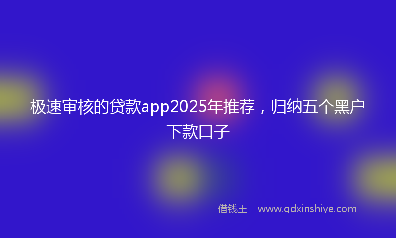 极速审核的贷款app2025年推荐，归纳五个黑户下款口子