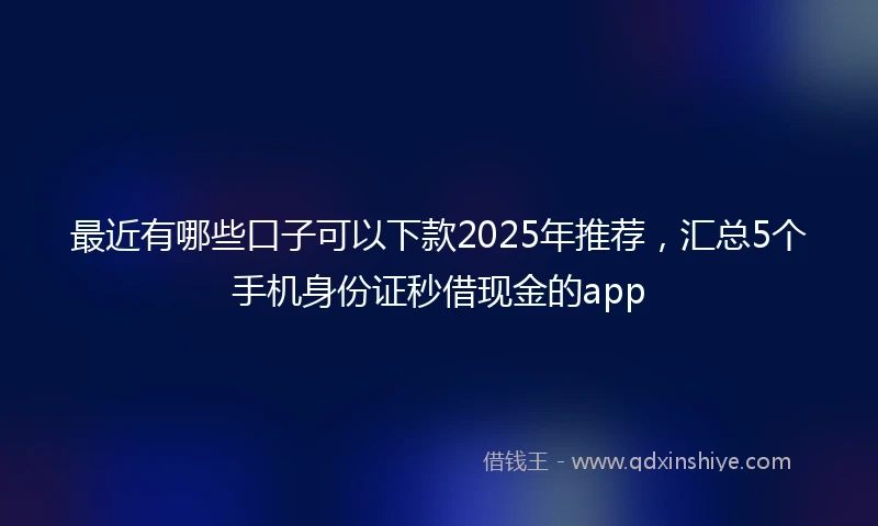 最近有哪些口子可以下款2025年推荐，汇总5个手机身份证秒借现金的app
