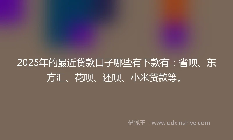 2025年的最近贷款口子哪些有下款有：省呗、东方汇、花呗、还呗、小米贷款等。