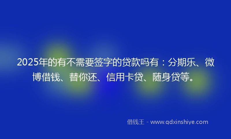 2025年的有不需要签字的贷款吗有：分期乐、微博借钱、替你还、信用卡贷、随身贷等。
