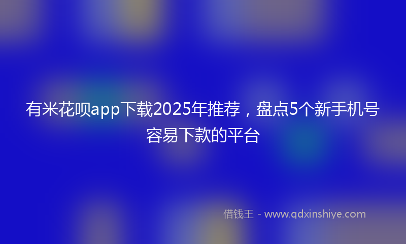 有米花呗app下载2025年推荐，盘点5个新手机号容易下款的平台