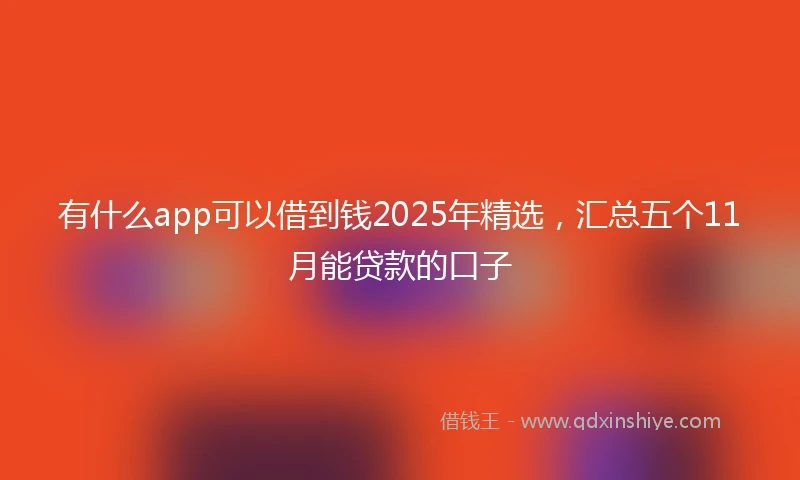 有什么app可以借到钱2025年精选，汇总五个11月能贷款的口子