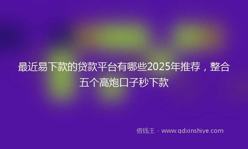 最近易下款的贷款平台有哪些2025年推荐，整合五个高炮口子秒下款