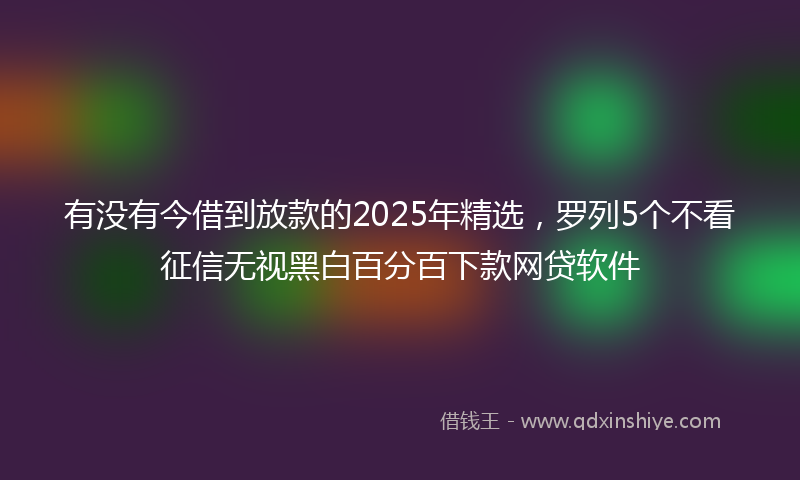 有没有今借到放款的2025年精选，罗列5个不看征信无视黑白百分百下款网贷软件