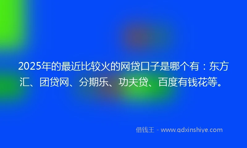 2025年的最近比较火的网贷口子是哪个有：东方汇、团贷网、分期乐、功夫贷、百度有钱花等。