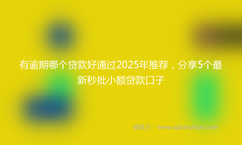 有逾期哪个贷款好通过2025年推荐，分享5个最新秒批小额贷款口子