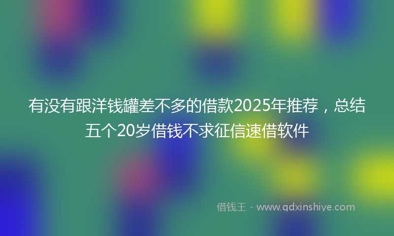 有没有跟洋钱罐差不多的借款2025年推荐，总结五个20岁借钱不求征信速借软件