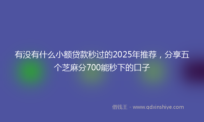 有没有什么小额贷款秒过的2025年推荐，分享五个芝麻分700能秒下的口子