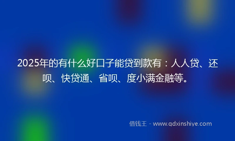 2025年的有什么好口子能贷到款有：人人贷、还呗、快贷通、省呗、度小满金融等。