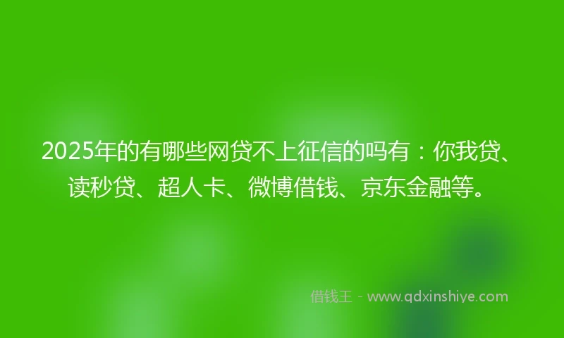 2025年的有哪些网贷不上征信的吗有：你我贷、读秒贷、超人卡、微博借钱、京东金融等。