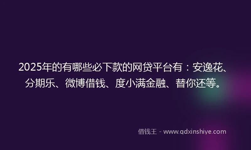 2025年的有哪些必下款的网贷平台有：安逸花、分期乐、微博借钱、度小满金融、替你还等。