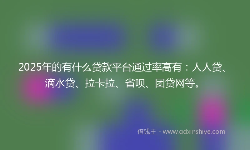 2025年的有什么贷款平台通过率高有：人人贷、滴水贷、拉卡拉、省呗、团贷网等。
