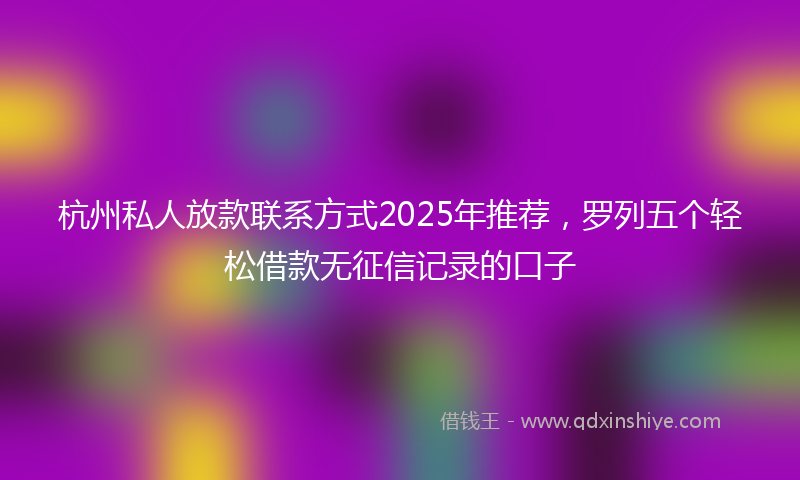 杭州私人放款联系方式2025年推荐，罗列五个轻松借款无征信记录的口子