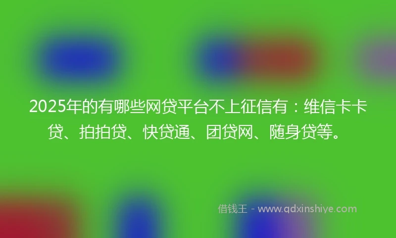 2025年的有哪些网贷平台不上征信有：维信卡卡贷、拍拍贷、快贷通、团贷网、随身贷等。
