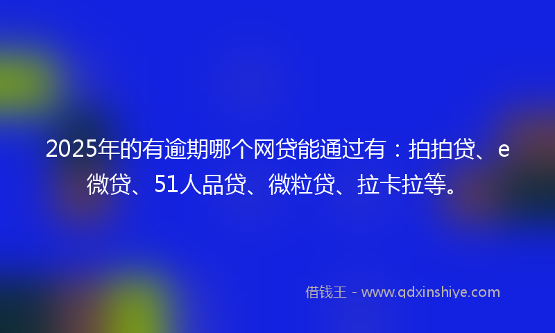 2025年的有逾期哪个网贷能通过有：拍拍贷、e微贷、51人品贷、微粒贷、拉卡拉等。