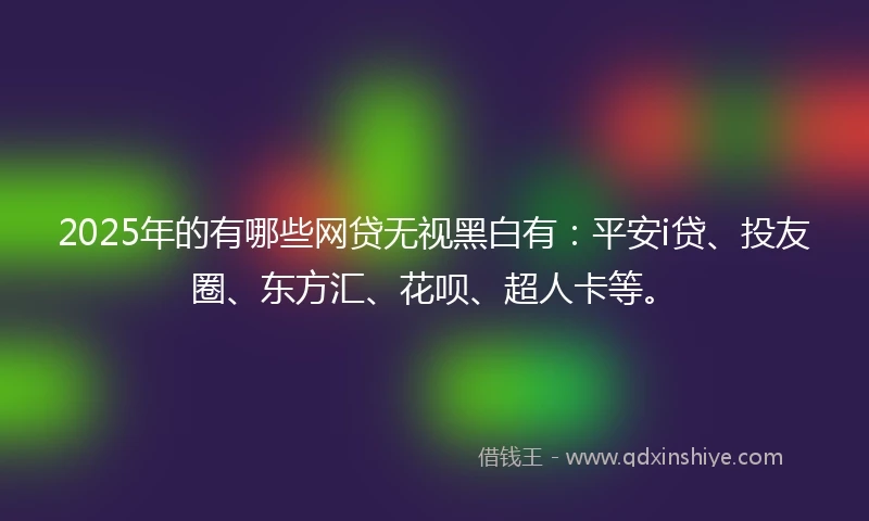2025年的有哪些网贷无视黑白有：平安i贷、投友圈、东方汇、花呗、超人卡等。