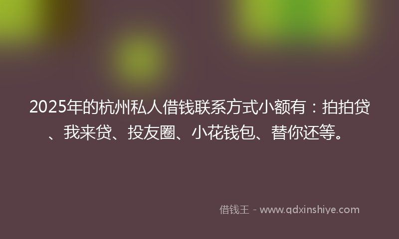 2025年的杭州私人借钱联系方式小额有：拍拍贷、我来贷、投友圈、小花钱包、替你还等。