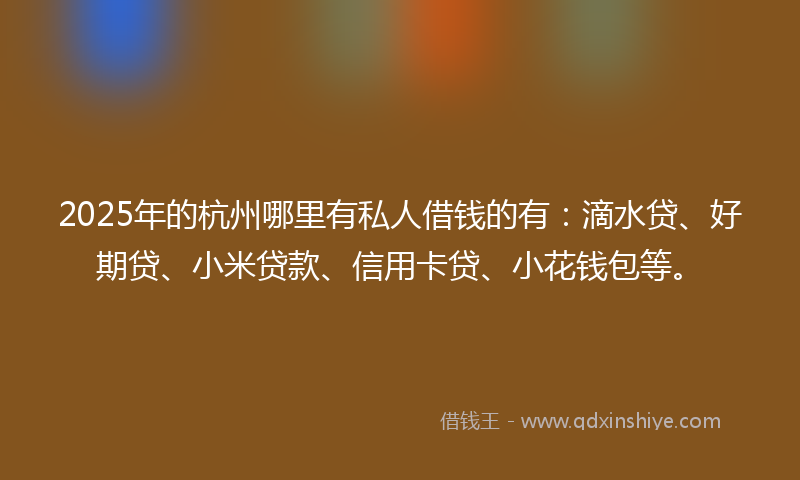 2025年的杭州哪里有私人借钱的有：滴水贷、好期贷、小米贷款、信用卡贷、小花钱包等。