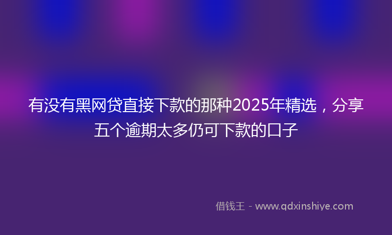有没有黑网贷直接下款的那种2025年精选，分享五个逾期太多仍可下款的口子