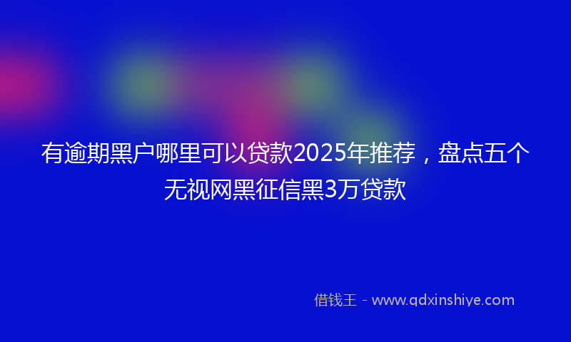 有逾期黑户哪里可以贷款2025年推荐，盘点五个无视网黑征信黑3万贷款