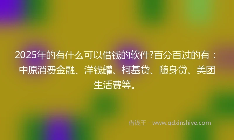 2025年的有什么可以借钱的软件?百分百过的有：中原消费金融、洋钱罐、柯基贷、随身贷、美团生活费等。