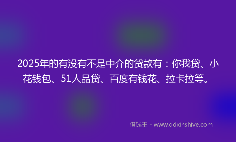 2025年的有没有不是中介的贷款有：你我贷、小花钱包、51人品贷、百度有钱花、拉卡拉等。