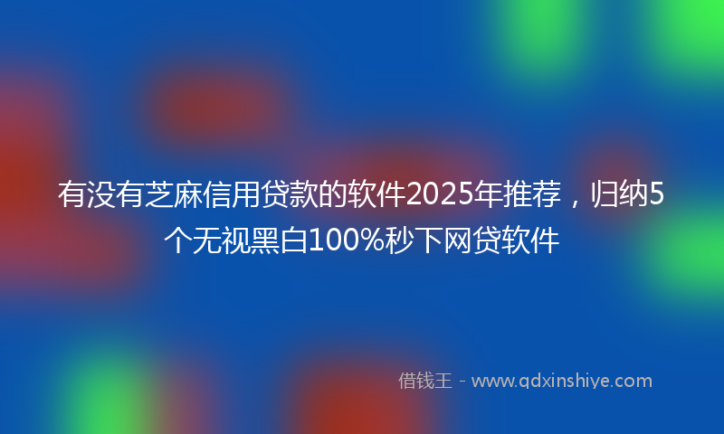 有没有芝麻信用贷款的软件2025年推荐，归纳5个无视黑白100%秒下网贷软件