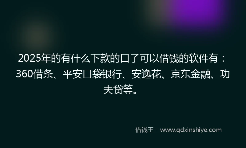 2025年的有什么下款的口子可以借钱的软件有：360借条、平安口袋银行、安逸花、京东金融、功夫贷等。