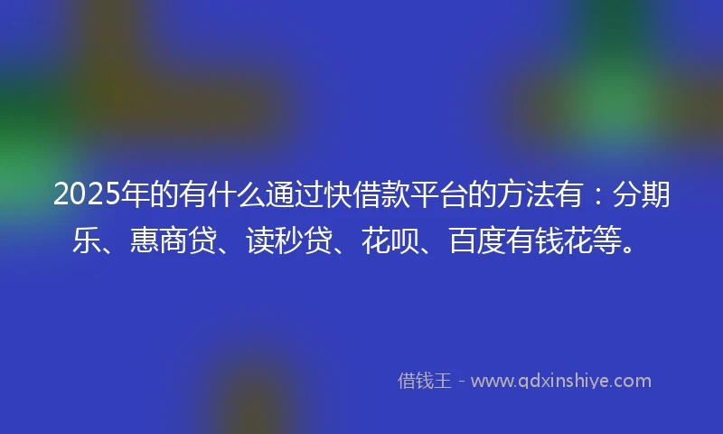 2025年的有什么通过快借款平台的方法有：分期乐、惠商贷、读秒贷、花呗、百度有钱花等。