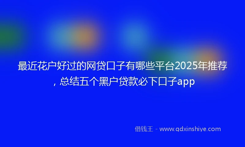 最近花户好过的网贷口子有哪些平台2025年推荐，总结五个黑户贷款必下口子app