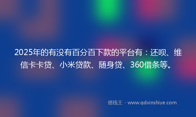 2025年的有没有百分百下款的平台有：还呗、维信卡卡贷、小米贷款、随身贷、360借条等。