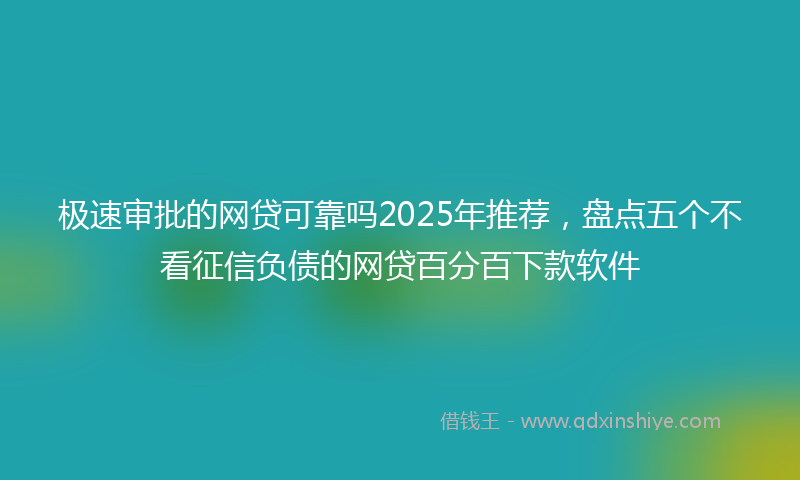 极速审批的网贷可靠吗2025年推荐，盘点五个不看征信负债的网贷百分百下款软件