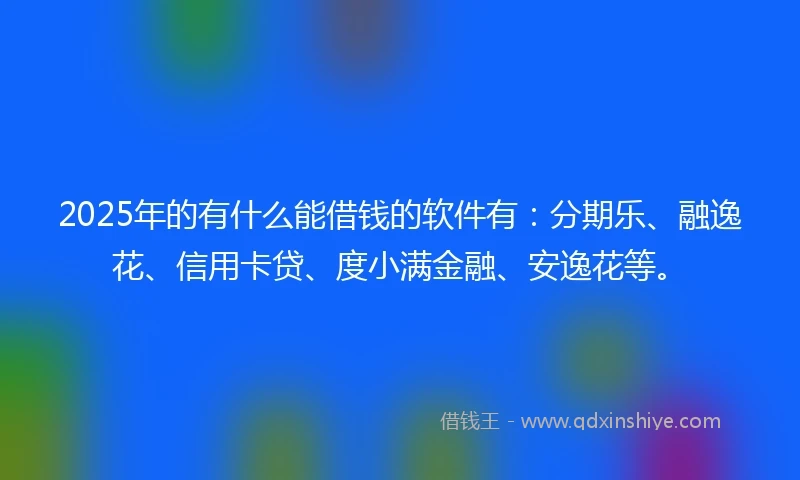 2025年的有什么能借钱的软件有：分期乐、融逸花、信用卡贷、度小满金融、安逸花等。
