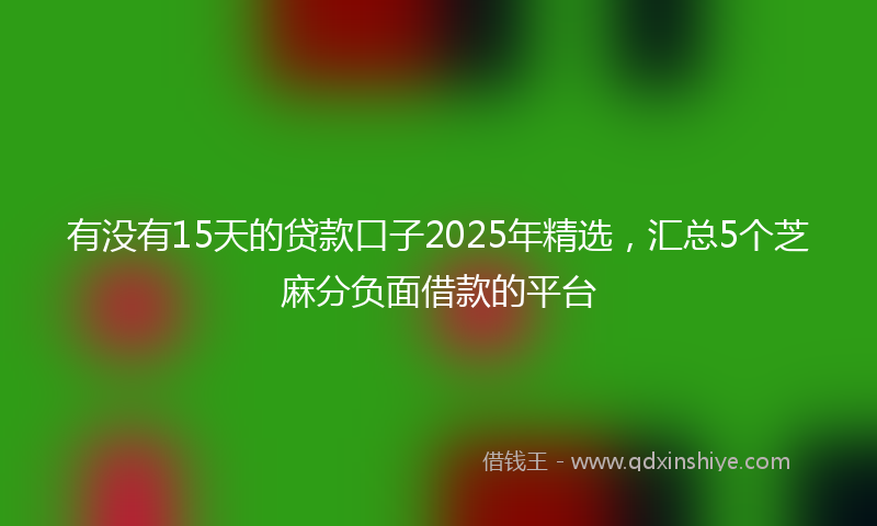 有没有15天的贷款口子2025年精选，汇总5个芝麻分负面借款的平台