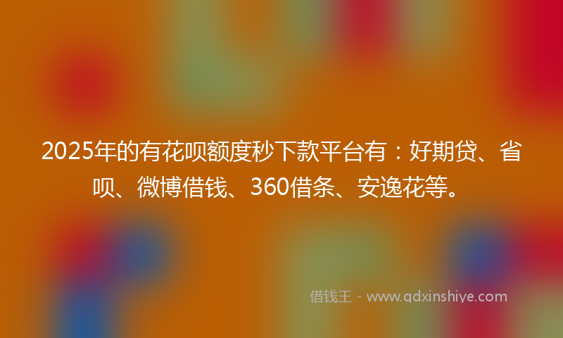2025年的有花呗额度秒下款平台有：好期贷、省呗、微博借钱、360借条、安逸花等。