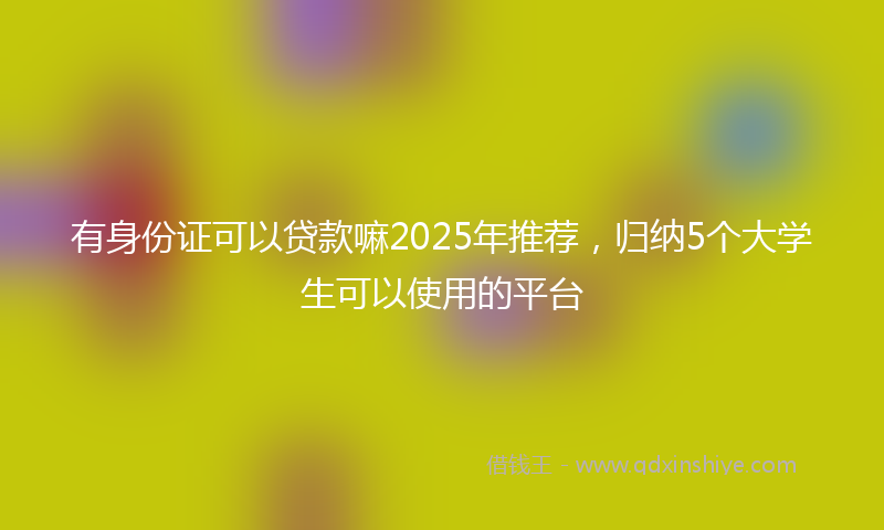 有身份证可以贷款嘛2025年推荐，归纳5个大学生可以使用的平台