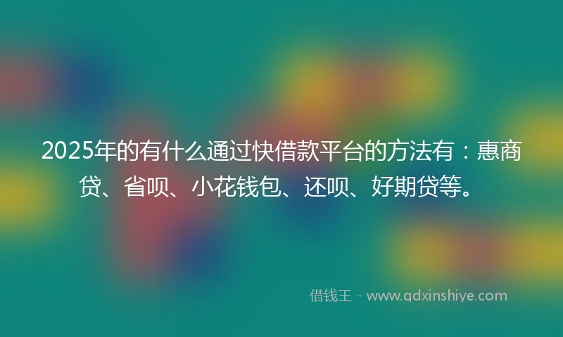2025年的有什么通过快借款平台的方法有：惠商贷、省呗、小花钱包、还呗、好期贷等。
