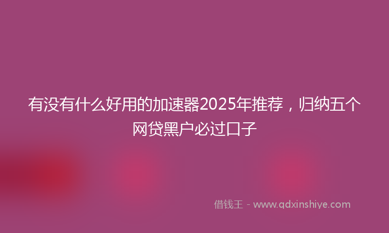 有没有什么好用的加速器2025年推荐，归纳五个网贷黑户必过口子