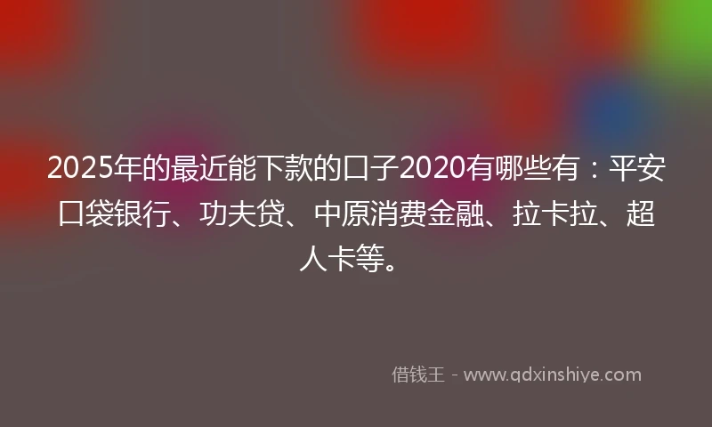 2025年的最近能下款的口子2020有哪些有:平安口袋银行、功夫贷、中原消费金融、拉卡拉、超人卡等。