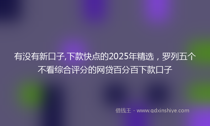 有没有新口子,下款快点的2025年精选，罗列五个不看综合评分的网贷百分百下款口子