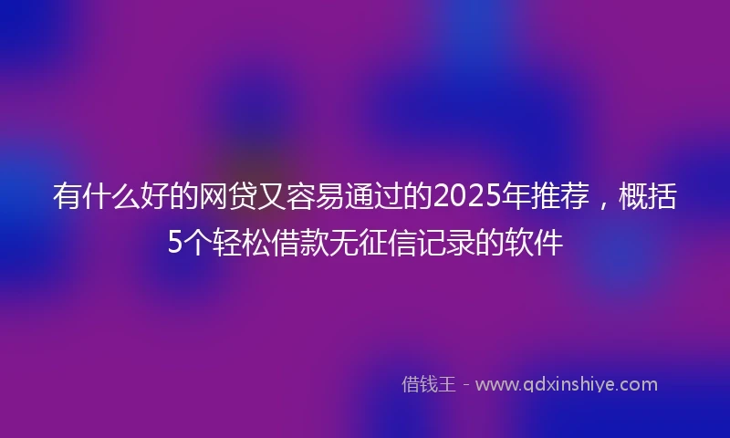 有什么好的网贷又容易通过的2025年推荐,概括5个轻松借款无征信记录的软件