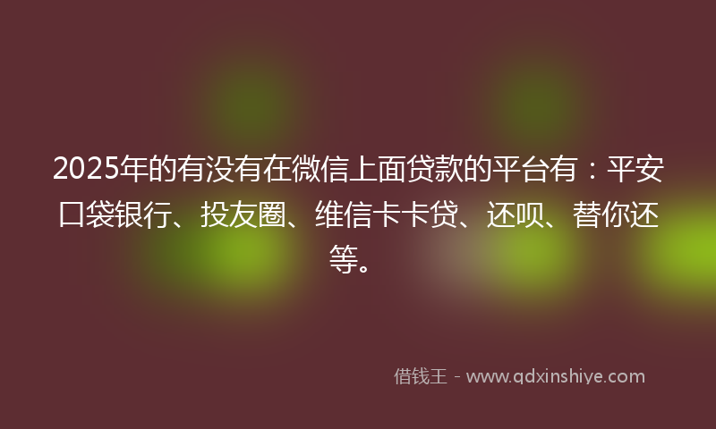 2025年的有没有在微信上面贷款的平台有：平安口袋银行、投友圈、维信卡卡贷、还呗、替你还等。