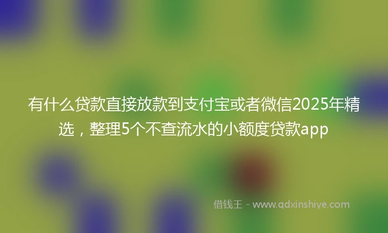 有什么贷款直接放款到支付宝或者微信2025年精选，整理5个不查流水的小额度贷款app