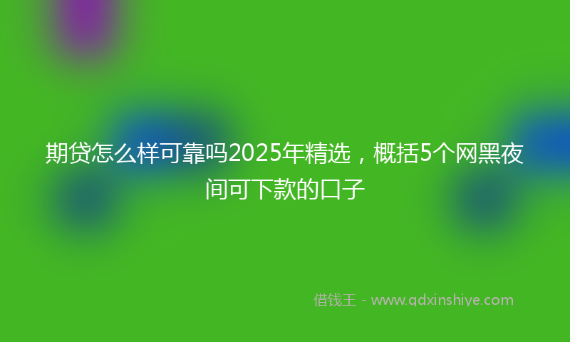 期贷怎么样可靠吗2025年精选，概括5个网黑夜间可下款的口子