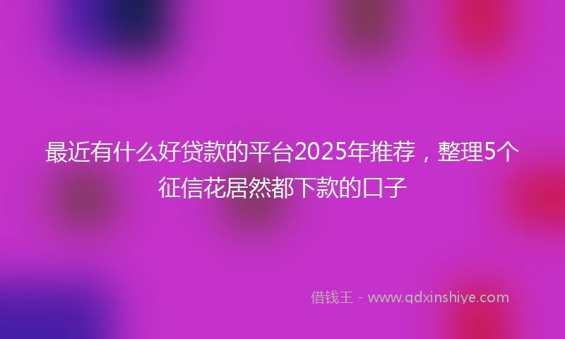 最近有什么好贷款的平台2025年推荐，整理5个征信花居然都下款的口子