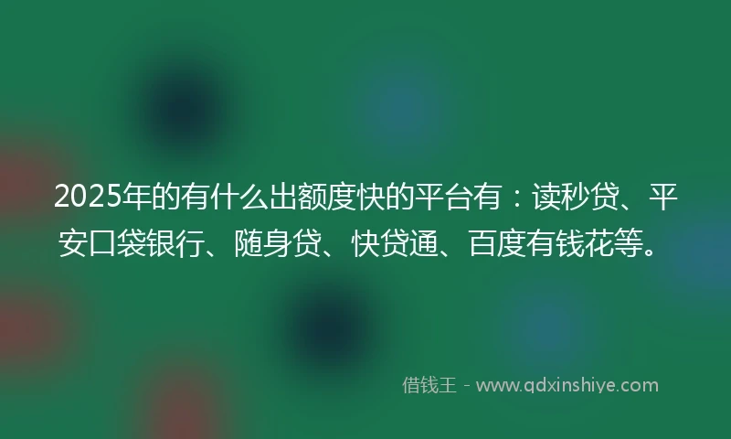 2025年的有什么出额度快的平台有：读秒贷、平安口袋银行、随身贷、快贷通、百度有钱花等。