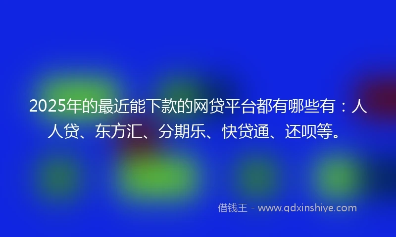 2025年的最近能下款的网贷平台都有哪些有:人人贷、东方汇、分期乐、快贷通、还呗等。