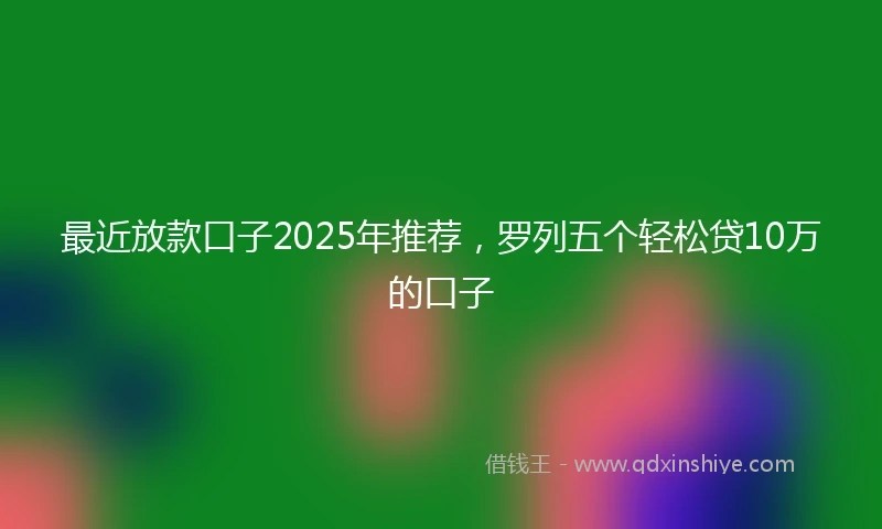 最近放款口子2025年推荐，罗列五个轻松贷10万的口子