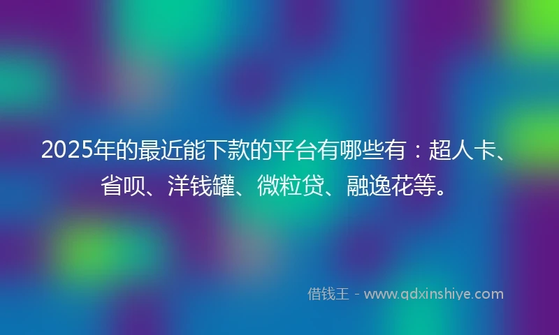 2025年的最近能下款的平台有哪些有：超人卡、省呗、洋钱罐、微粒贷、融逸花等。