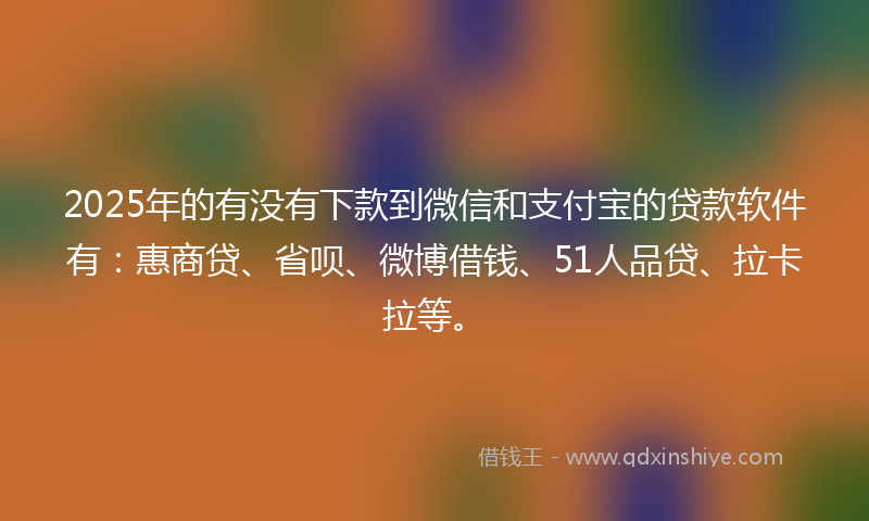 2025年的有没有下款到微信和支付宝的贷款软件有：惠商贷、省呗、微博借钱、51人品贷、拉卡拉等。